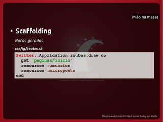 Mão na massa


●
    Scaffolding
    Rotas geradas
    config/routes.rb
    Switter::Application.routes.draw do
      get 'paginas/inicio'
      resources :usuarios
      resources :microposts
    end
 