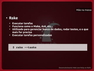 Mão na massa


●
    Rake
    ●
        Executar tarefas
    ●
        Funciona como o Make, Ant, etc...
    ●
        Utilizado para gerenciar banco de dados, rodar testes, e o que
        mais for preciso
    ●
        Executar tarefas personalizadas



      $ rake ­­tasks
 