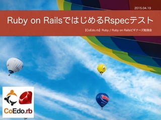 【CoEdo.rb】Ruby / Ruby on Railsビギナーズ勉強会
Ruby on RailsではじめるRspecテスト
2015.04.19
 