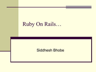 Ruby On Rails… Siddhesh Bhobe 