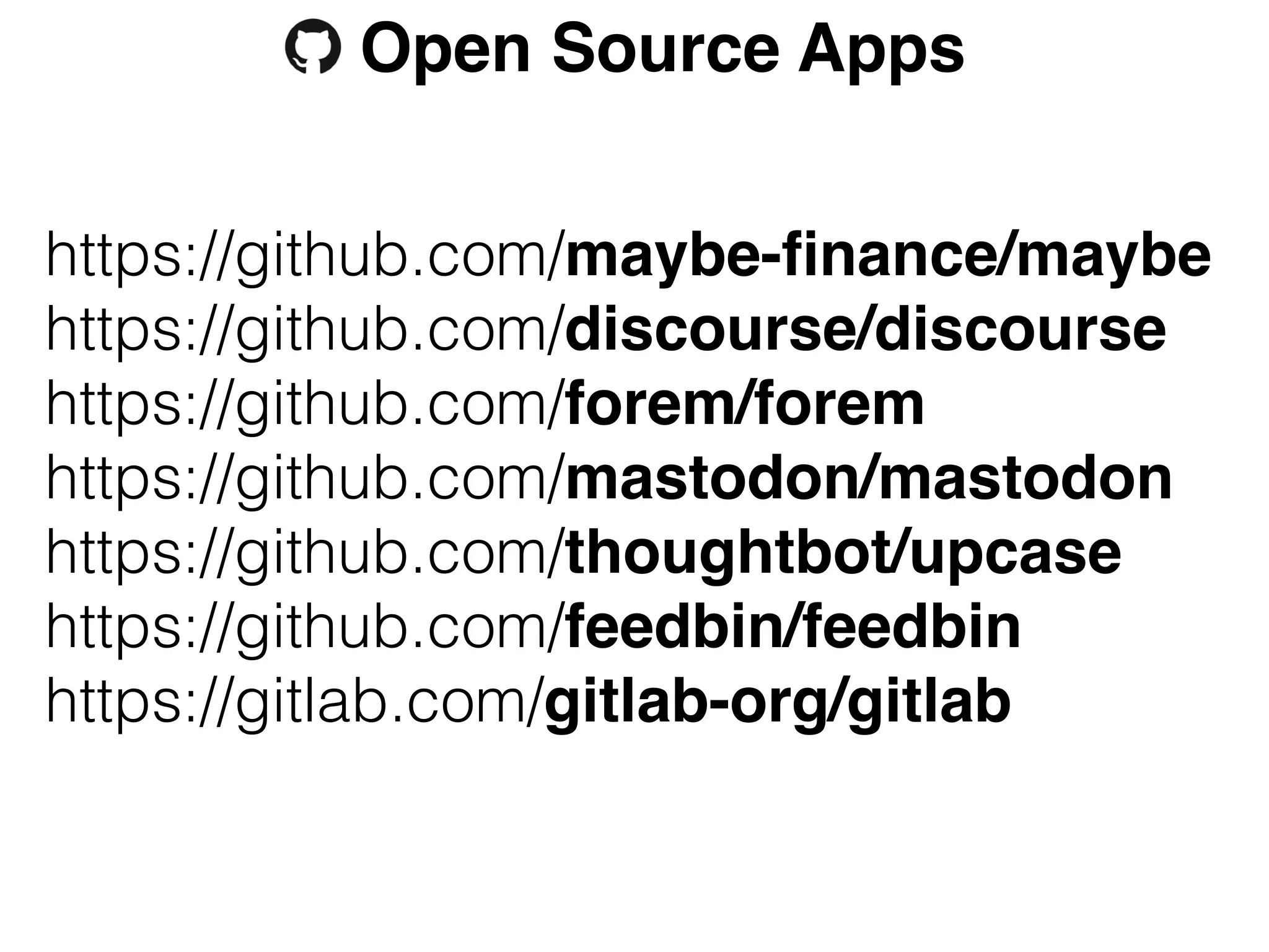 https://github.com/maybe-finance/maybe
https://github.com/discourse/discourse
https://github.com/forem/forem
https://github.com/mastodon/mastodon
https://github.com/thoughtbot/upcase
https://github.com/feedbin/feedbin
https://gitlab.com/gitlab-org/gitlab
Open Source Apps
 