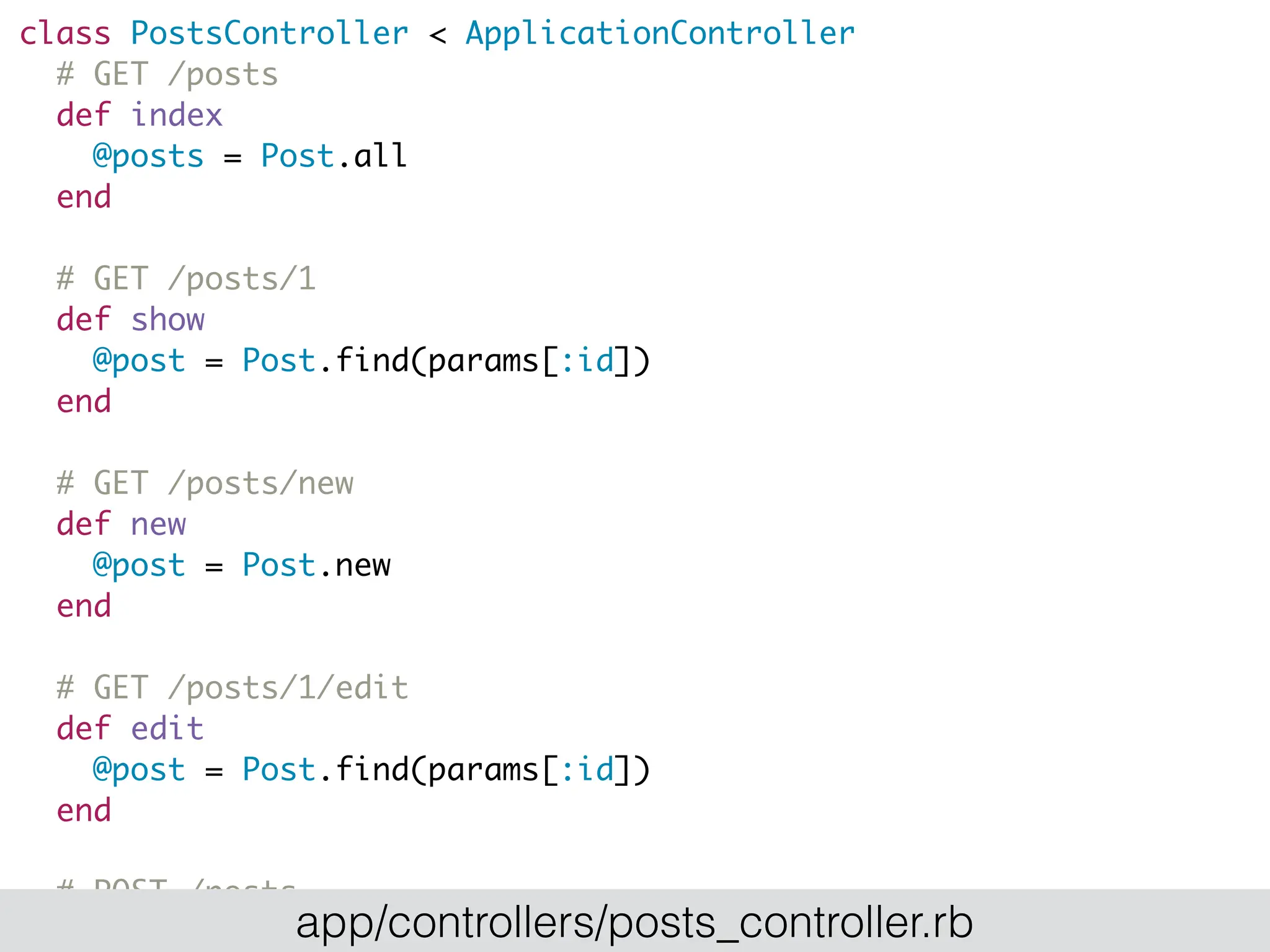 class PostsController < ApplicationController
# GET /posts
def index
@posts = Post.all
end
# GET /posts/1
def show
@post = Post.find(params[:id])
end
# GET /posts/new
def new
@post = Post.new
end
# GET /posts/1/edit
def edit
@post = Post.find(params[:id])
end
# POST /posts
def create app/controllers/posts_controller.rb
 