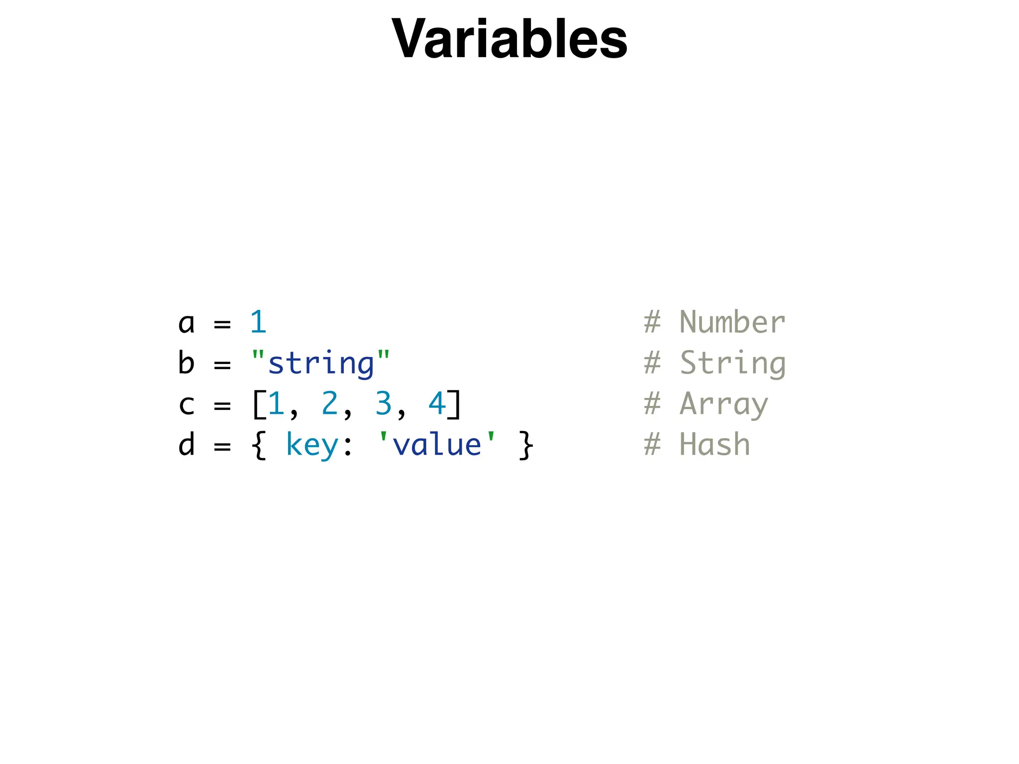 Variables
a = 1 # Number
b = "string" # String
c = [1, 2, 3, 4] # Array
d = { key: 'value' } # Hash
 