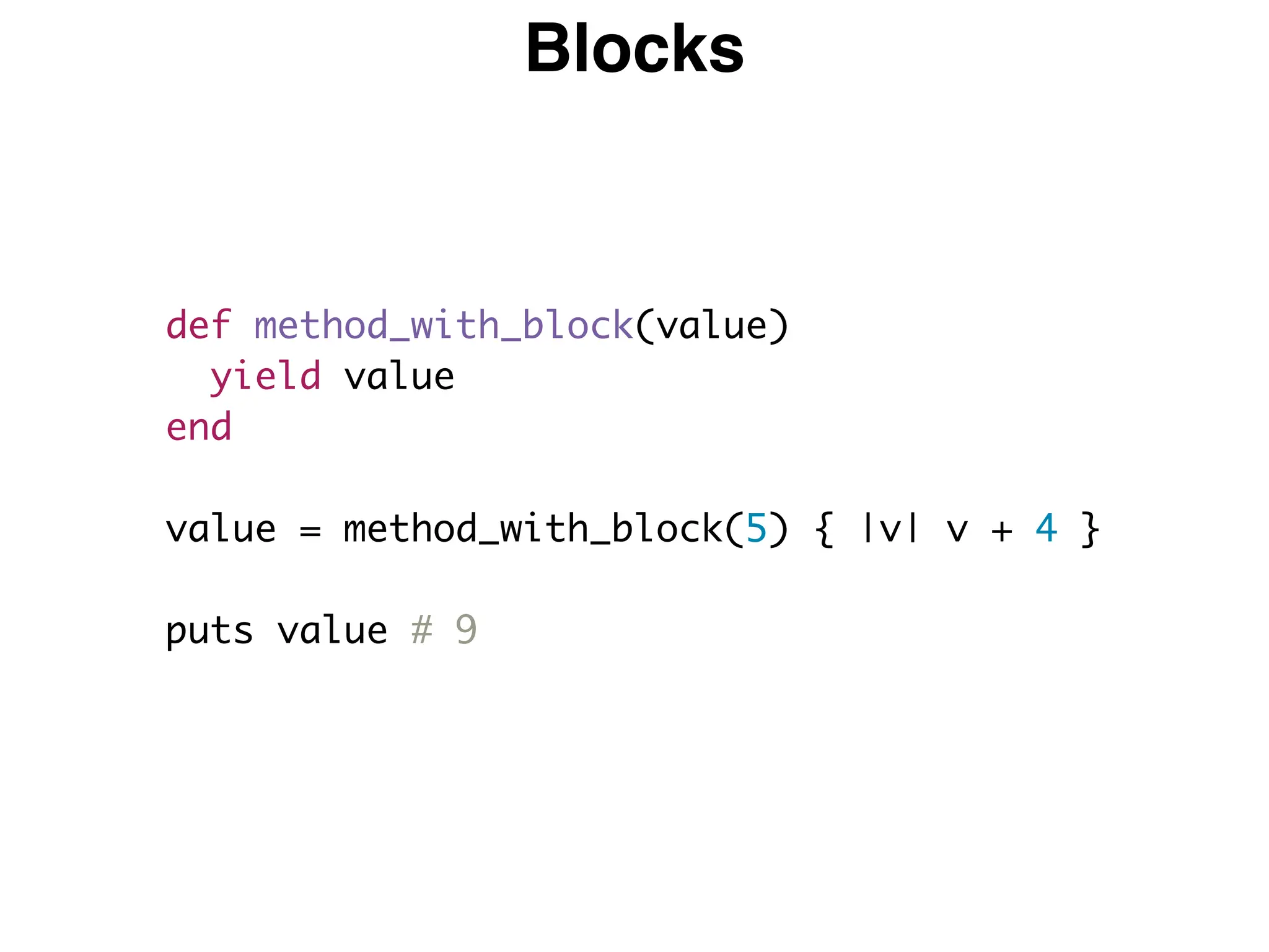 Blocks
def method_with_block(value)
yield value
end
value = method_with_block(5) { |v| v + 4 }
puts value # 9
 