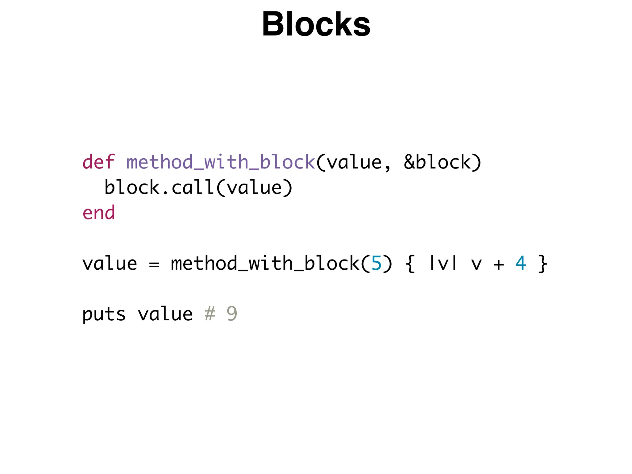 Blocks
def method_with_block(value, &block)
block.call(value)
end
value = method_with_block(5) { |v| v + 4 }
puts value # 9
 