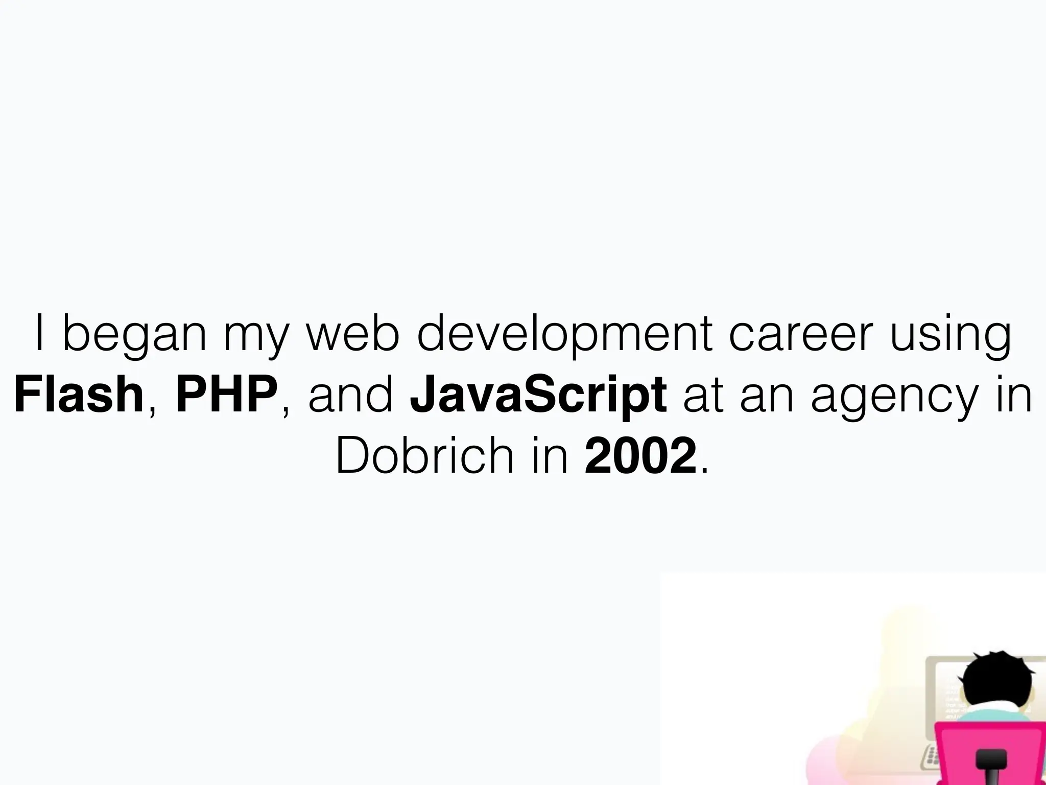 I began my web development career using
Flash, PHP, and JavaScript at an agency in
Dobrich in 2002.
 