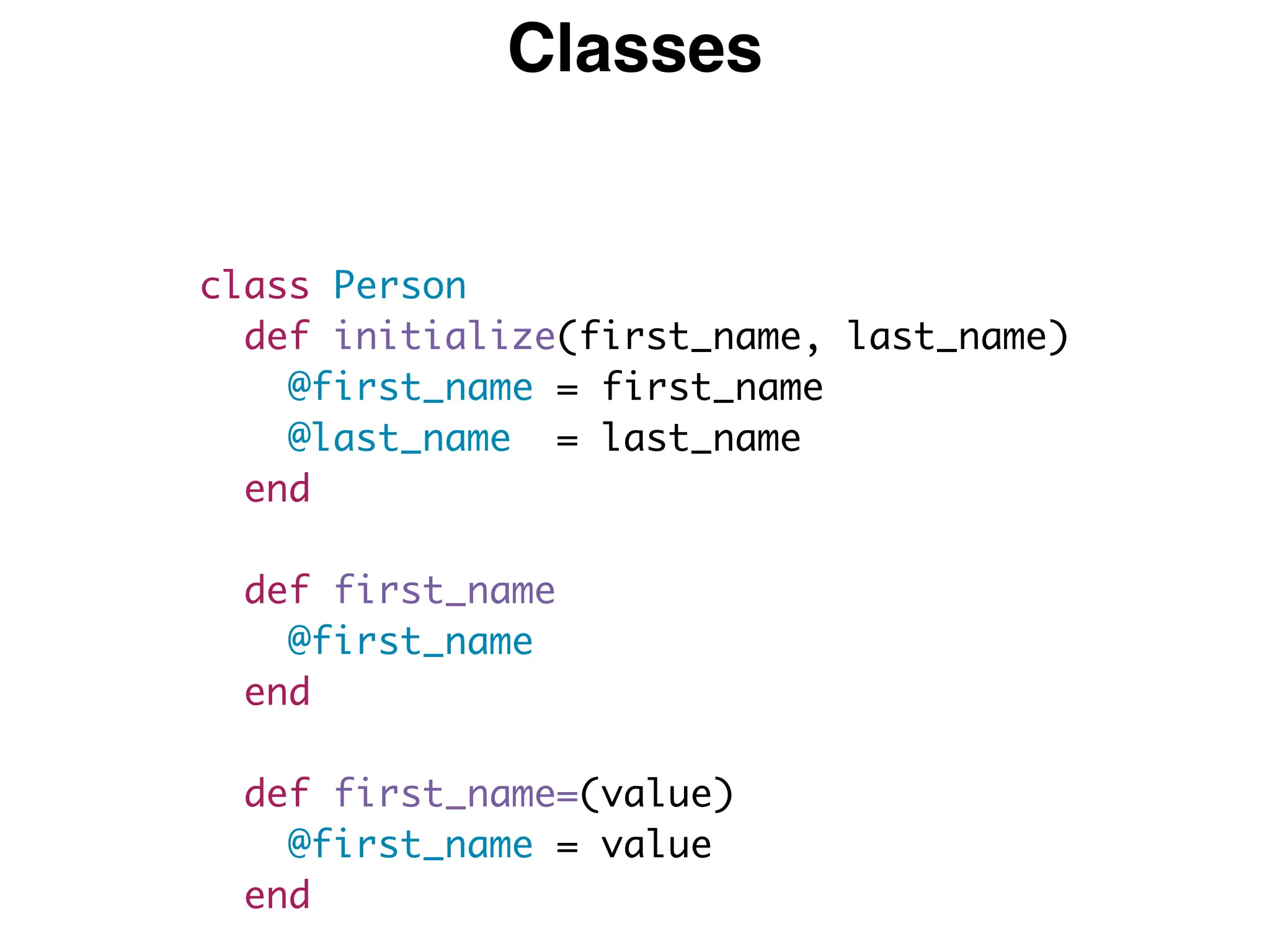 class Person
def initialize(first_name, last_name)
@first_name = first_name
@last_name = last_name
end
def first_name
@first_name
end
def first_name=(value)
@first_name = value
end
Classes
 