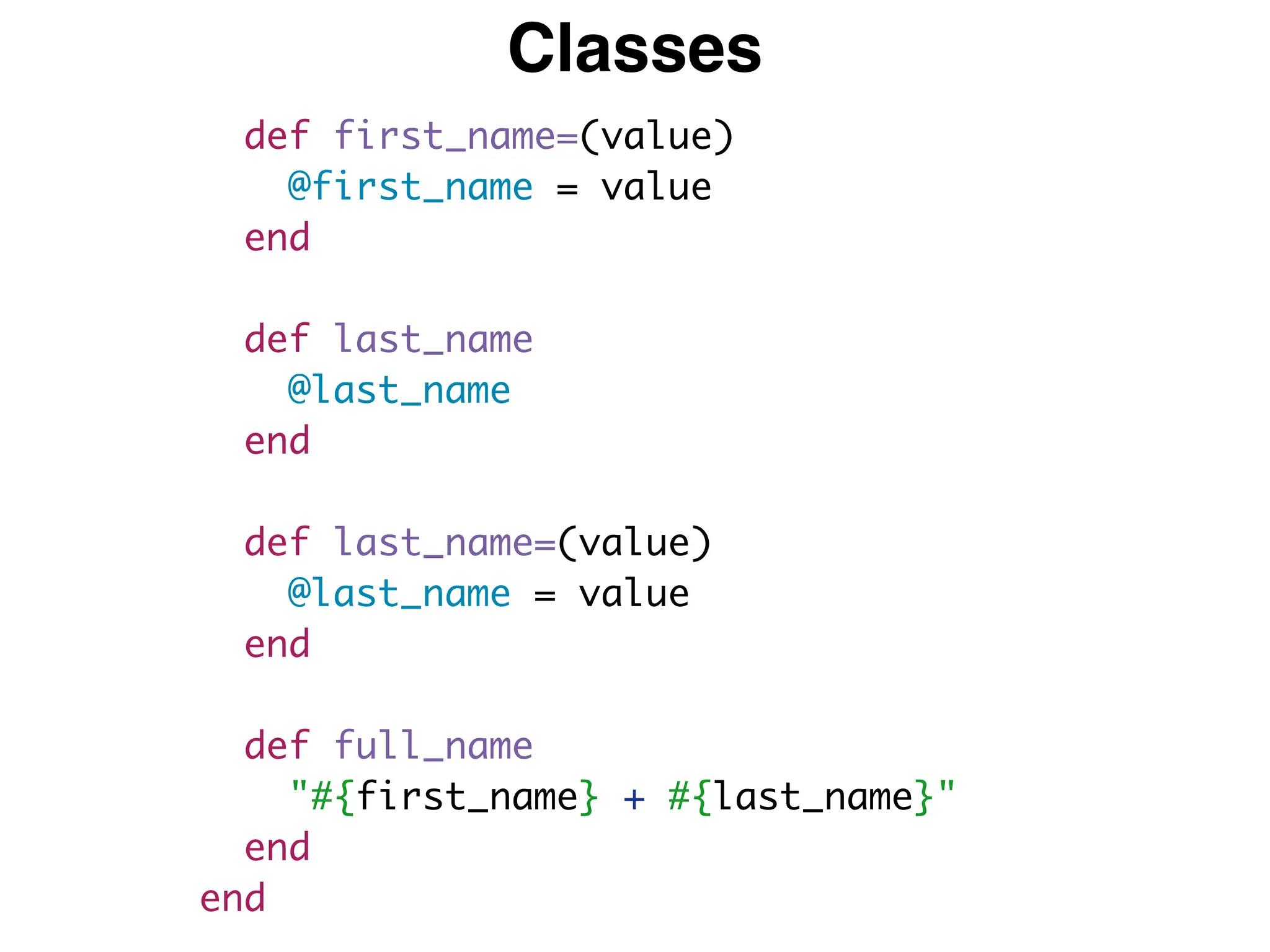 end
def first_name=(value)
@first_name = value
end
def last_name
@last_name
end
def last_name=(value)
@last_name = value
end
def full_name
"#{first_name} + #{last_name}"
end
end
Classes
 