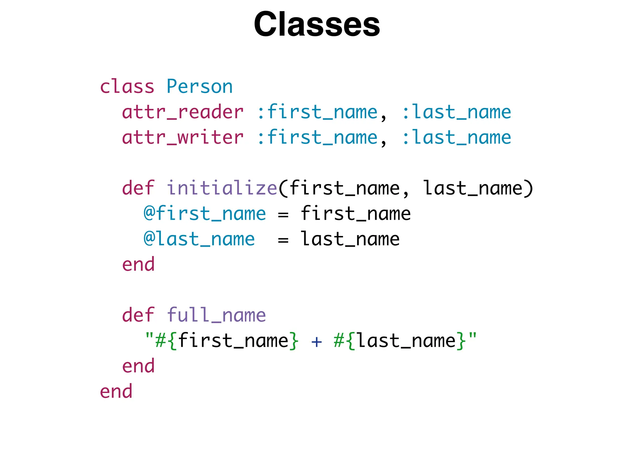 Classes
class Person
attr_reader :first_name, :last_name
attr_writer :first_name, :last_name
def initialize(first_name, last_name)
@first_name = first_name
@last_name = last_name
end
def full_name
"#{first_name} + #{last_name}"
end
end
 