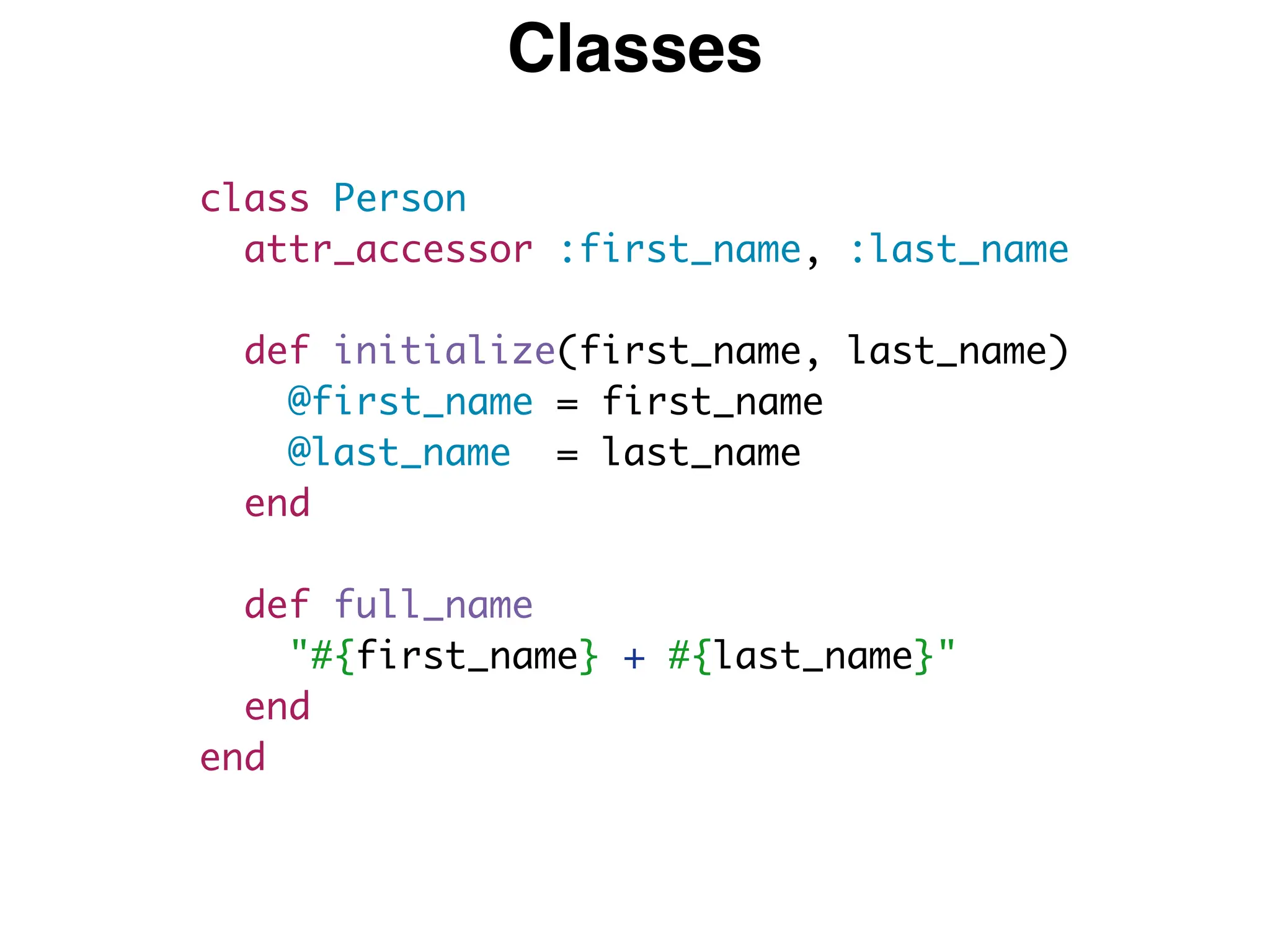 Classes
class Person
attr_accessor :first_name, :last_name
def initialize(first_name, last_name)
@first_name = first_name
@last_name = last_name
end
def full_name
"#{first_name} + #{last_name}"
end
end
 