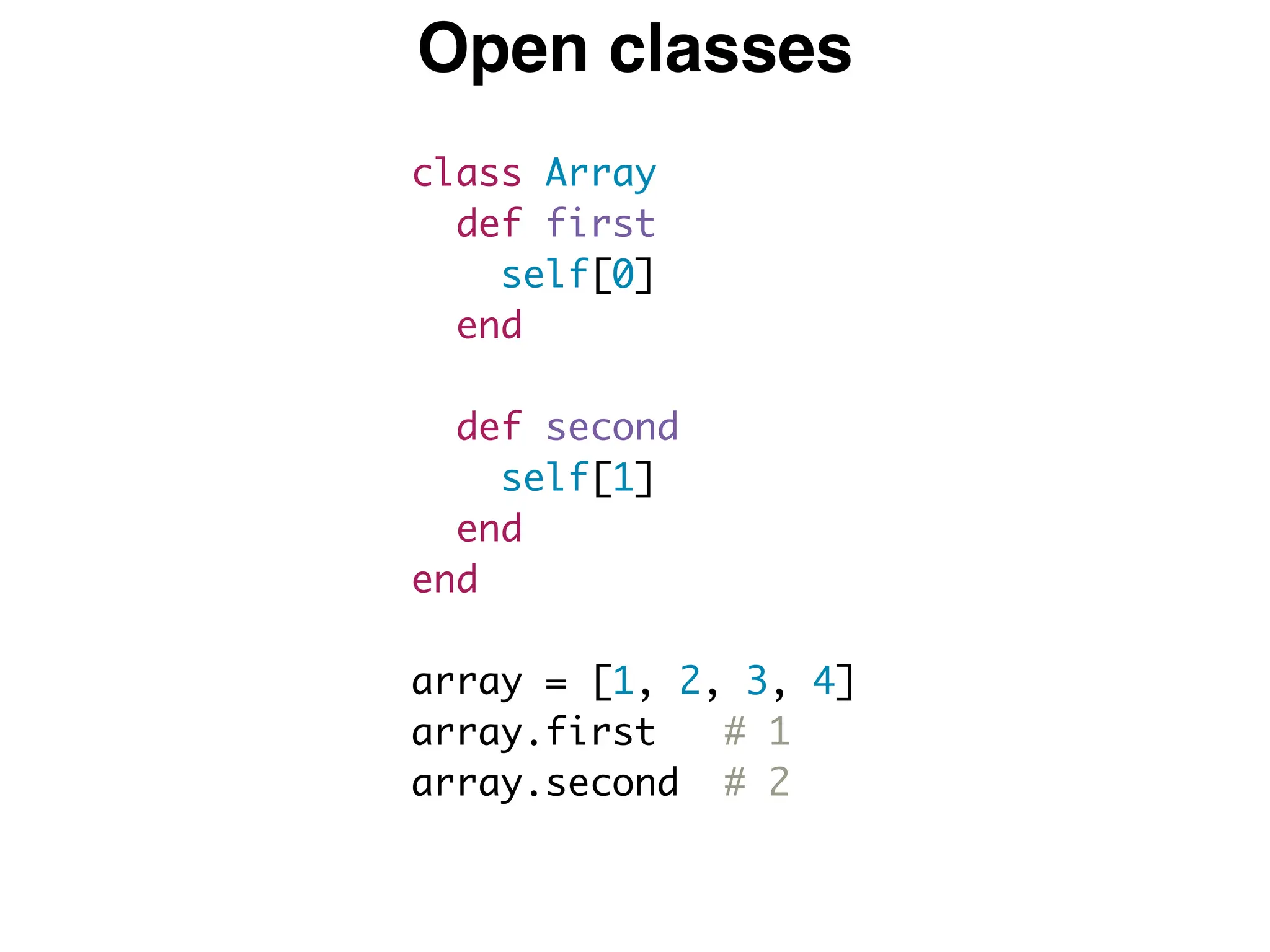 Open classes
class Array
def first
self[0]
end
def second
self[1]
end
end
array = [1, 2, 3, 4]
array.first # 1
array.second # 2
 