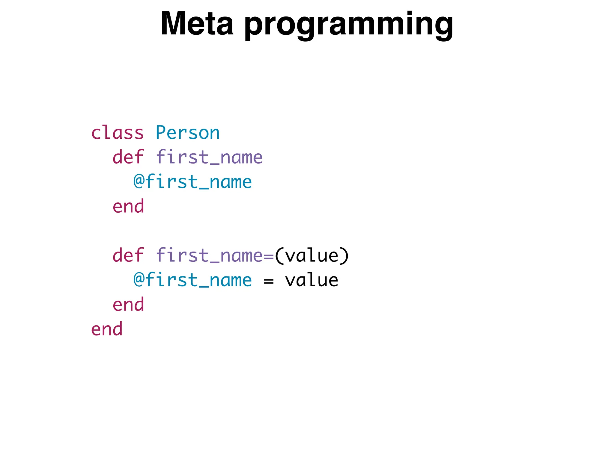 Meta programming
class Person
def first_name
@first_name
end
def first_name=(value)
@first_name = value
end
end
 