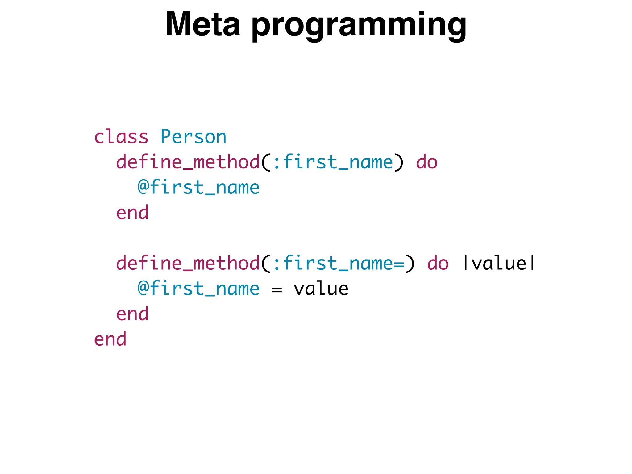 Meta programming
class Person
define_method(:first_name) do
@first_name
end
define_method(:first_name=) do |value|
@first_name = value
end
end
 