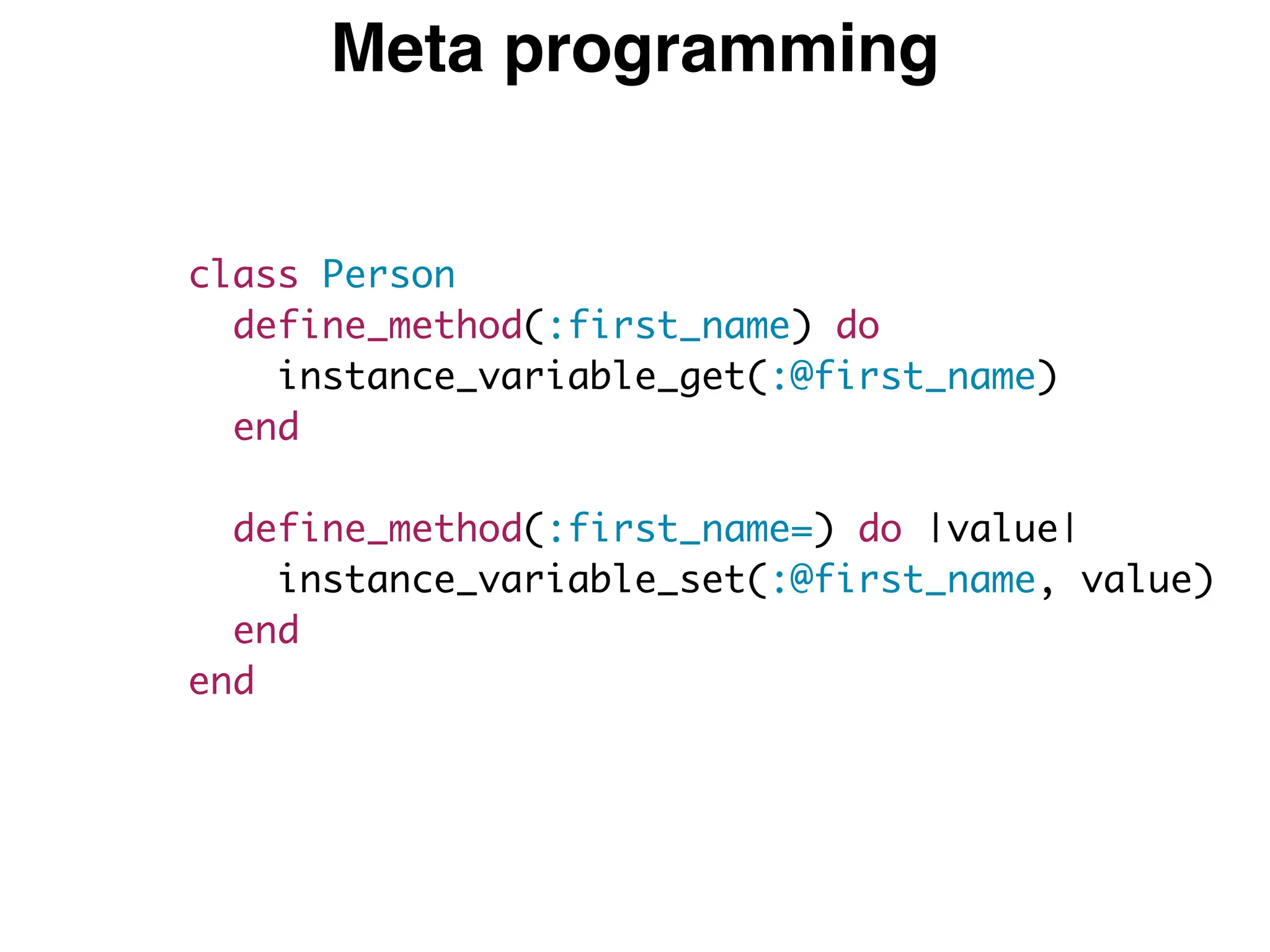 Meta programming
class Person
define_method(:first_name) do
instance_variable_get(:@first_name)
end
define_method(:first_name=) do |value|
instance_variable_set(:@first_name, value)
end
end
 