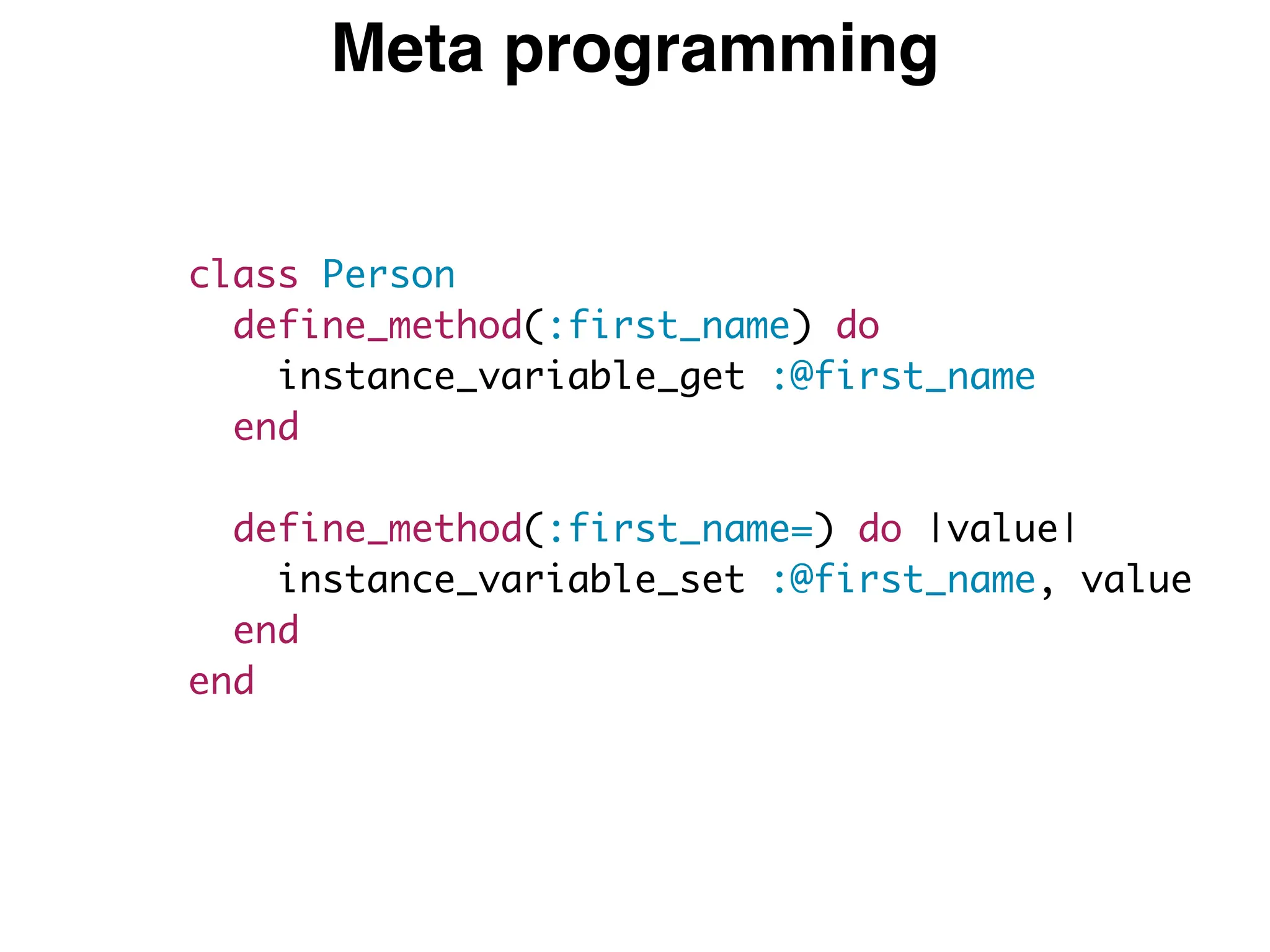 Meta programming
class Person
define_method(:first_name) do
instance_variable_get :@first_name
end
define_method(:first_name=) do |value|
instance_variable_set :@first_name, value
end
end
 