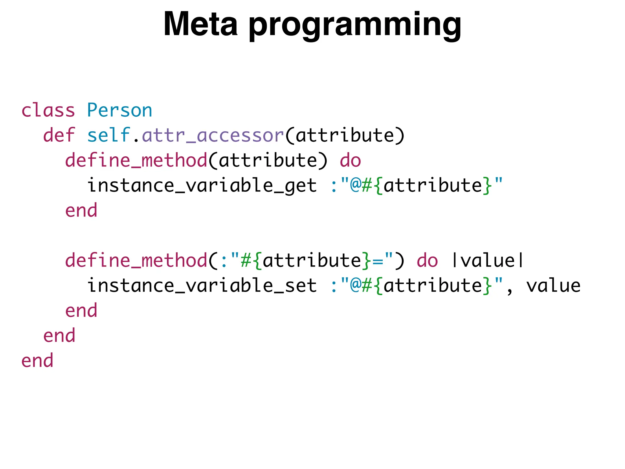 Meta programming
class Person
def self.attr_accessor(attribute)
define_method(attribute) do
instance_variable_get :"@#{attribute}"
end
define_method(:"#{attribute}=") do |value|
instance_variable_set :"@#{attribute}", value
end
end
end
 