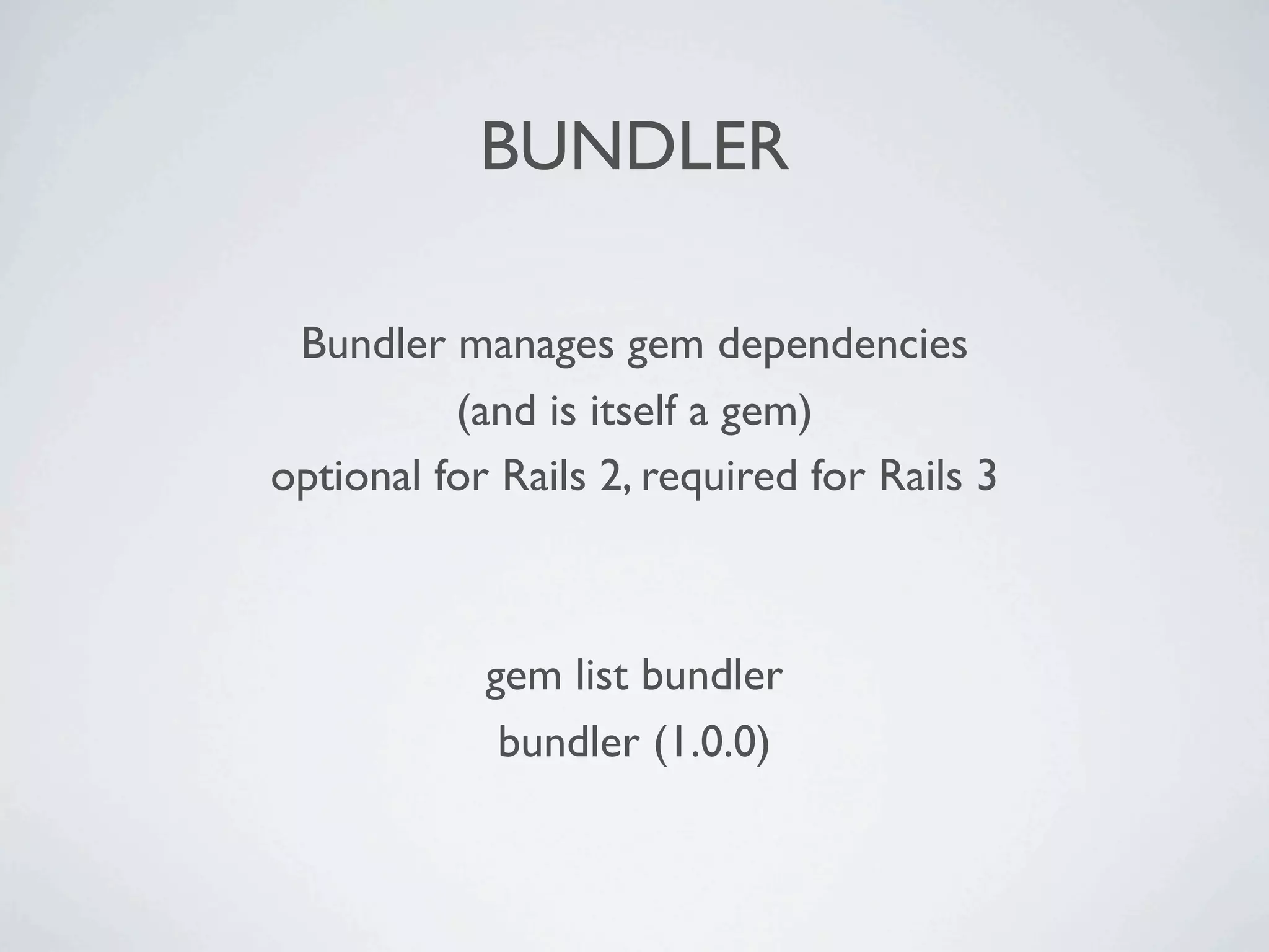 BUNDLER

 Bundler manages gem dependencies
          (and is itself a gem)
optional for Rails 2, required for Rails 3



            gem list bundler
             bundler (1.0.0)
 