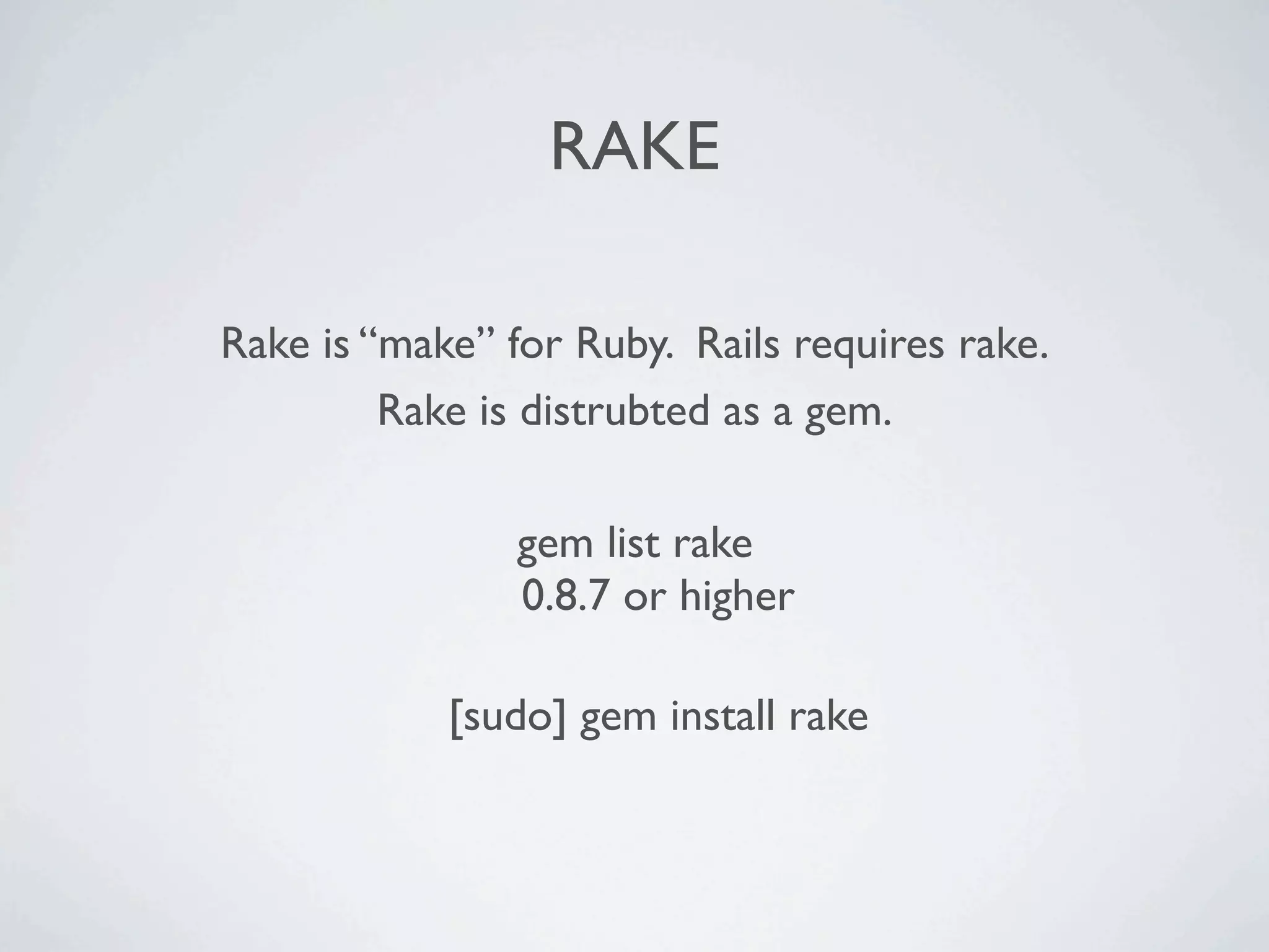 RAKE

Rake is “make” for Ruby. Rails requires rake.
         Rake is distrubted as a gem.

                gem list rake
                0.8.7 or higher

            [sudo] gem install rake
 