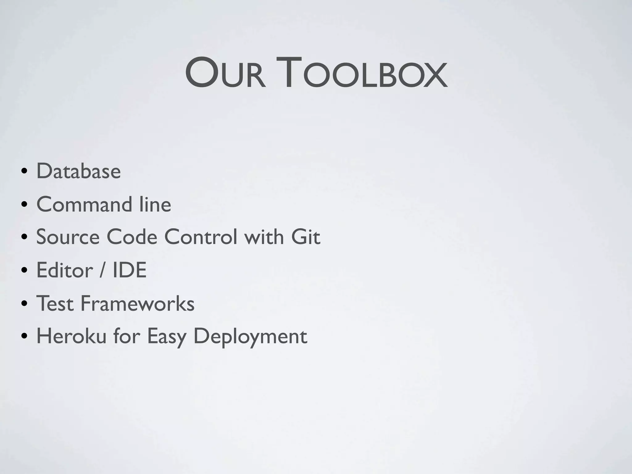 OUR TOOLBOX

•   Database
•   Command line
•   Source Code Control with Git
•   Editor / IDE
•   Test Frameworks
•   Heroku for Easy Deployment
 