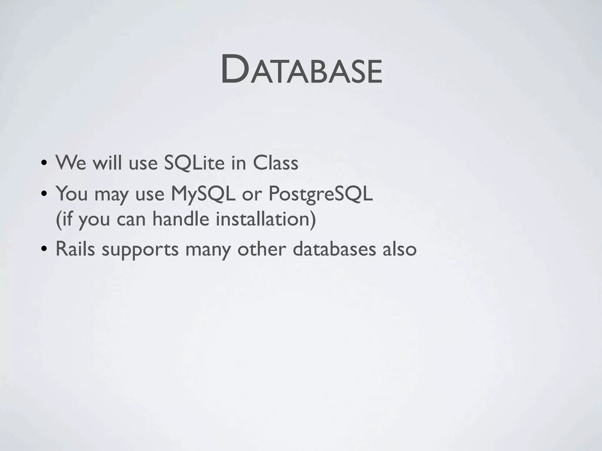DATABASE

• We will use SQLite in Class
• You may use MySQL or PostgreSQL
  (if you can handle installation)
• Rails supports many other databases also
 