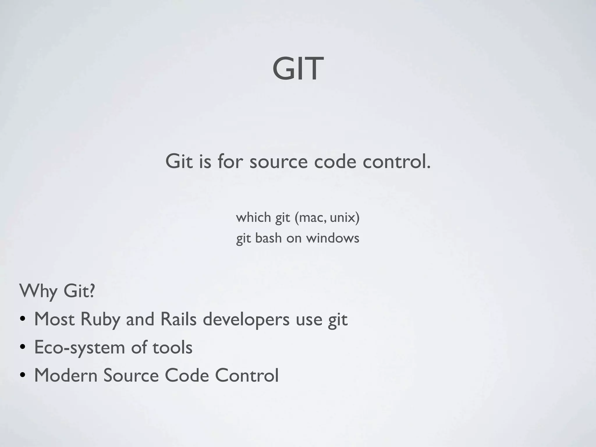 GIT

                 Git is for source code control.

                          which git (mac, unix)
                          git bash on windows


Why Git?
• Most Ruby and Rails developers use git
• Eco-system of tools
• Modern Source Code Control
 
