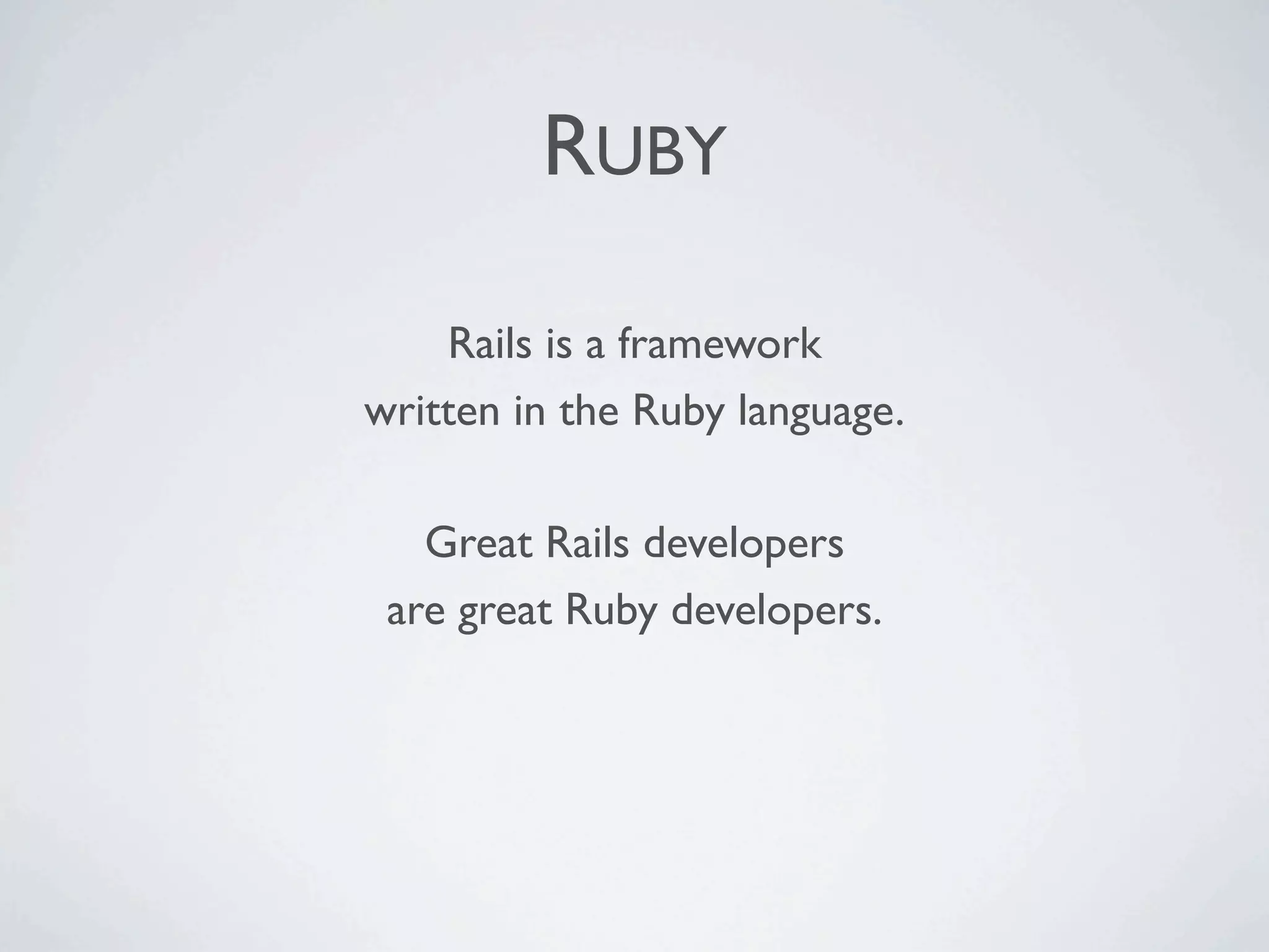 RUBY

    Rails is a framework
written in the Ruby language.

   Great Rails developers
 are great Ruby developers.
 