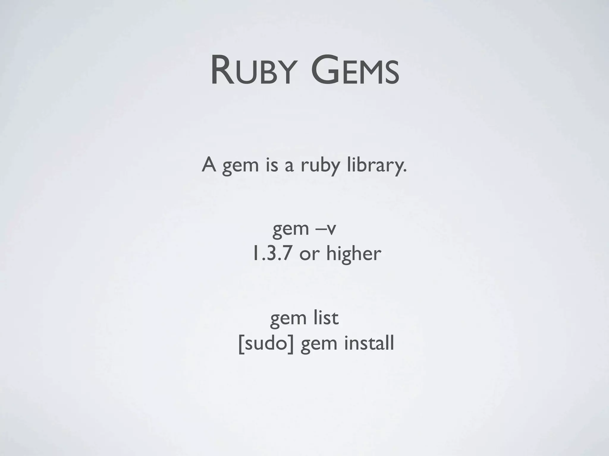RUBY GEMS

A gem is a ruby library.

        gem –v
     1.3.7 or higher

        gem list
    [sudo] gem install
 