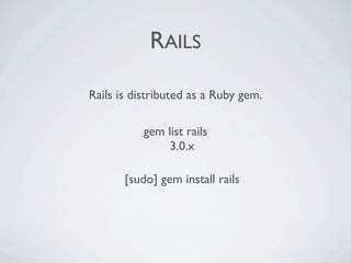 RAILS

Rails is distributed as a Ruby gem.

           gem list rails
                3.0.x

       [sudo] gem install rails
 