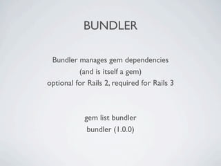 BUNDLER

 Bundler manages gem dependencies
          (and is itself a gem)
optional for Rails 2, required for Rails 3



            gem list bundler
             bundler (1.0.0)
 