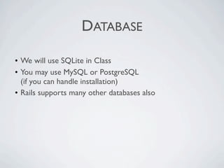 DATABASE

• We will use SQLite in Class
• You may use MySQL or PostgreSQL
  (if you can handle installation)
• Rails supports many other databases also
 