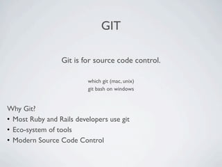 GIT

                 Git is for source code control.

                          which git (mac, unix)
                          git bash on windows


Why Git?
• Most Ruby and Rails developers use git
• Eco-system of tools
• Modern Source Code Control
 