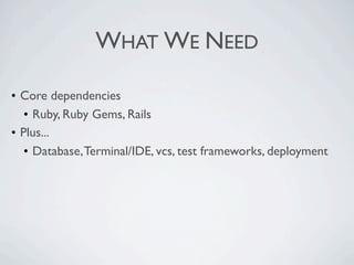 WHAT WE NEED

• Core dependencies
   • Ruby, Ruby Gems, Rails
• Plus...
   • Database, Terminal/IDE, vcs, test frameworks, deployment
 