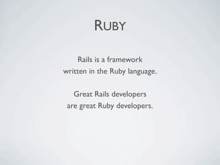RUBY

    Rails is a framework
written in the Ruby language.

   Great Rails developers
 are great Ruby developers.
 