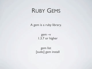 RUBY GEMS

A gem is a ruby library.

        gem –v
     1.3.7 or higher

        gem list
    [sudo] gem install
 