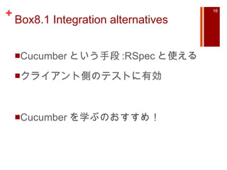 Box8.1 Integration alternatives Cucumber という手段 :RSpec と使える クライアント側のテストに有効 Cucumber を学ぶのおすすめ！ 