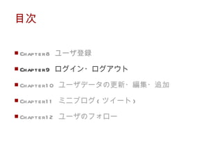 目次 Chapter8  ユーザ登録 Chapter9  ログイン・ログアウト Chapter10  ユーザデータの更新・編集・追加 Chapter11  ミニブログ ( ツイート ) Chapter12  ユーザのフォロー 