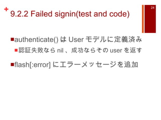 9.2.2 Failed signin(test and code) authenticate() は User モデルに定義済み 認証失敗なら nil 、成功ならその user を返す flash[:error] にエラーメッセージを追加 