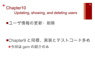 Chapter10    Updating, showing, and deleting users ユーザ情報の更新・削除 Chapter9 と同様、実装とテストコード多め 今回は gem の紹介のみ 