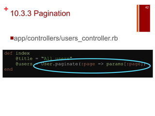 10.3.3 Pagination app/controllers/users_controller.rb def   index      @title  =  “ All users ”      @users  =  User .paginate( :page  =>  params [ :page ]) end 
