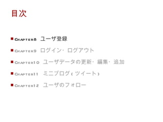 目次 Chapter8  ユーザ登録 Chapter9  ログイン・ログアウト Chapter10  ユーザデータの更新・編集・追加 Chapter11  ミニブログ ( ツイート ) Chapter12  ユーザのフォロー 