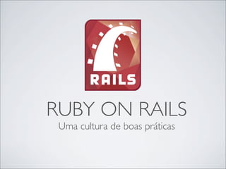 RUBY ON RAILS
 Uma cultura de boas práticas
 