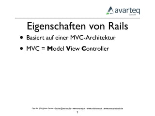 Eigenschaften von Rails
• Basiert auf einer MVC-Architektur
• MVC = Model View Controller




    Dipl.-Inf. (FH) Julian Fischer - ﬁscher@avarteq.de - www.avarteq.de - www.railshoster.de - www.enterprise-rails.de

                                                            7
 