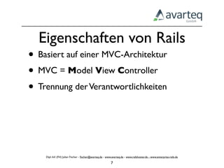 Eigenschaften von Rails
• Basiert auf einer MVC-Architektur
• MVC = Model View Controller
• Trennung der Verantwortlichkeiten



    Dipl.-Inf. (FH) Julian Fischer - ﬁscher@avarteq.de - www.avarteq.de - www.railshoster.de - www.enterprise-rails.de

                                                            7
 