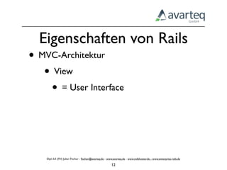 Eigenschaften von Rails
• MVC-Architektur
   • View
    • = User Interface



    Dipl.-Inf. (FH) Julian Fischer - ﬁscher@avarteq.de - www.avarteq.de - www.railshoster.de - www.enterprise-rails.de

                                                           12
 