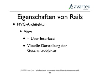 Eigenschaften von Rails
• MVC-Architektur
   • View
    • = User Interface
    • Visuelle Darstellung der
                Geschäftsobjekte



    Dipl.-Inf. (FH) Julian Fischer - ﬁscher@avarteq.de - www.avarteq.de - www.railshoster.de - www.enterprise-rails.de

                                                           12
 