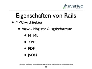 Eigenschaften von Rails
• MVC-Architektur
   • View - Mögliche Ausgabeformate
      • HTML
      • XML
      • PDF
      • JSON
    Dipl.-Inf. (FH) Julian Fischer - ﬁscher@avarteq.de - www.avarteq.de - www.railshoster.de - www.enterprise-rails.de

                                                           13
 