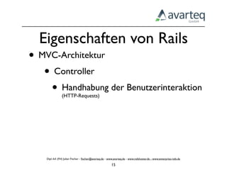 Eigenschaften von Rails
• MVC-Architektur
   • Controller
    • Handhabung der Benutzerinteraktion
                (HTTP-Requests)




    Dipl.-Inf. (FH) Julian Fischer - ﬁscher@avarteq.de - www.avarteq.de - www.railshoster.de - www.enterprise-rails.de

                                                           15
 
