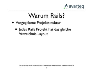 Warum Rails?
• Vorgegebene Projektstruktur
 • Jedes Rails Projekt hat das gleiche
    Verzeichnis-Layout




    Dipl.-Inf. (FH) Julian Fischer - ﬁscher@avarteq.de - www.avarteq.de - www.railshoster.de - www.enterprise-rails.de

                                                           18
 