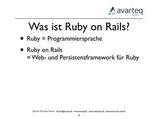 Was ist Ruby on Rails?
• Ruby = Programmiersprache
• Ruby on Rails
  = Web- und Persistenzframework für Ruby




    Dipl.-Inf. (FH) Julian Fischer - ﬁscher@avarteq.de - www.avarteq.de - www.railshoster.de - www.enterprise-rails.de

                                                            4
 
