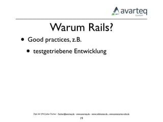 Warum Rails?
• Good practices, z.B.
 • testgetriebene Entwicklung




    Dipl.-Inf. (FH) Julian Fischer - ﬁscher@avarteq.de - www.avarteq.de - www.railshoster.de - www.enterprise-rails.de

                                                           19
 